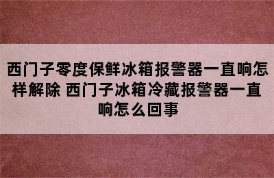 西门子零度保鲜冰箱报警器一直响怎样解除 西门子冰箱冷藏报警器一直响怎么回事